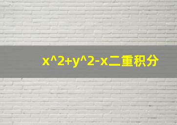 x^2+y^2-x二重积分